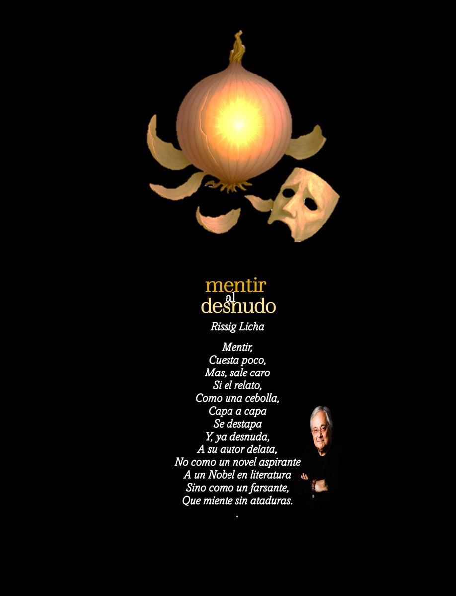 Mentir al desnudo

Mentir,
Cuesta poco,
Mas, sale caro
Si el relato,
Como una cebolla,
Capa a capa
Se destapa
Y, ya desnuda,
A su autor delata,
No como un novel aspirante
A un Nobel en literatura
Sino como un farsante,
Que miente sin ataduras.