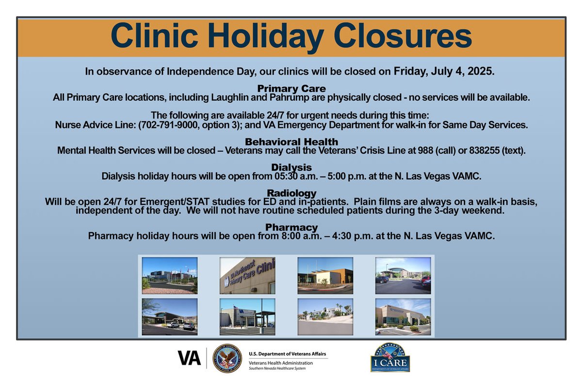 On Independence Day, clinics are closed, Friday, July 4, 2025. 
Primary Care - closed. 24/7 urgent need: Nurse Advice Line: (702-791-9000, option 3); and VA ED for walk-ins. Veterans’ Crisis Line at 988 (call)
Dialysis - 05:30 a.m. – 5:00 p.m. Pharmacy - 08:00 a.m. – 4:30 p.m.