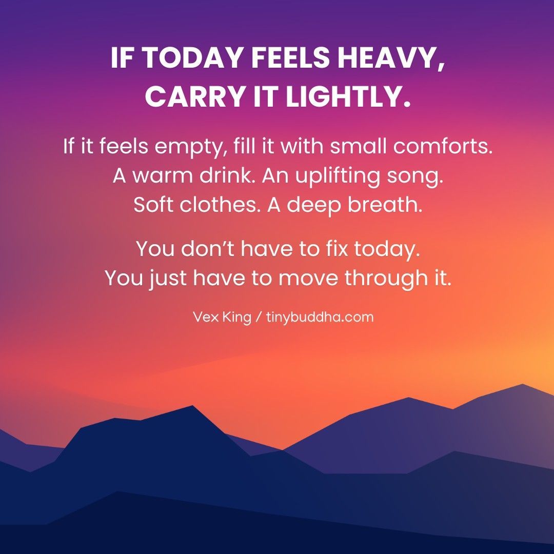 "If today feels heavy, carry it lightly. If it feels empty, fill it with small comforts. A warm drink. An uplifting song. Soft clothes. A deep breath. You don’t have to fix today. You just have to move through it.” <a href="/VexKing/">Vex King</a>