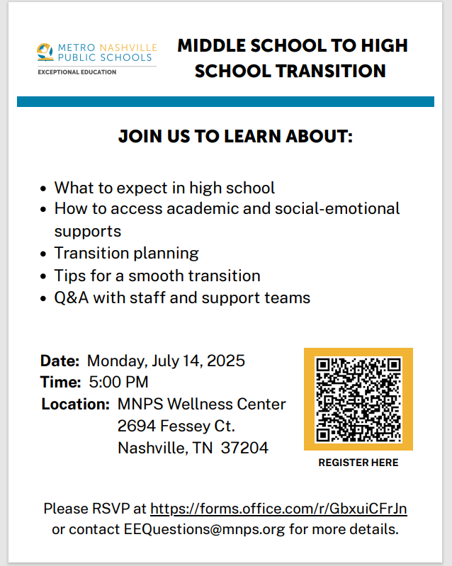 Middle school parents of students with IEP's are invited to learn about High School Transition on Monday, July 14, 2025 at 5:00 PM at MNPS Wellness Center 2694 Fessey Ct. Nashville, TN 37204.  Use this link (or the QR Code on the flyer) to register: forms.office.com/r/GbxuiCFrJn