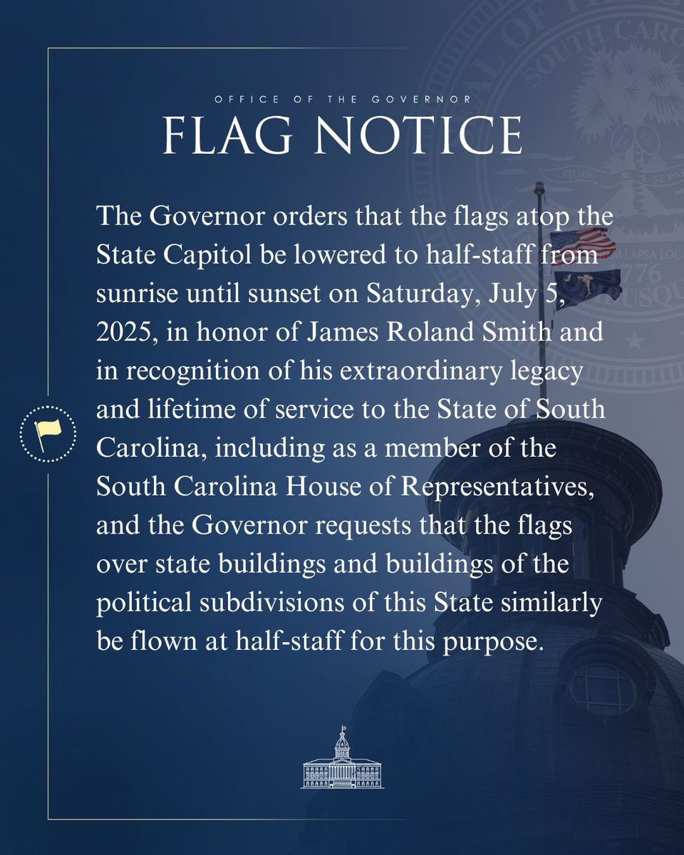 scgovernorpress's tweet image. The Governor directs that the flags atop the State Capitol, state buildings and buildings of the political subdivisions be flown at half-staff from sunrise until sunset on Saturday, July 5, 2025, in honor of James Roland Smith.