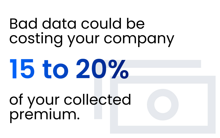 Do you know the financial impact of bad data?

It could be costing you 15-20% of your collected premium. 

No one can afford that drag.
