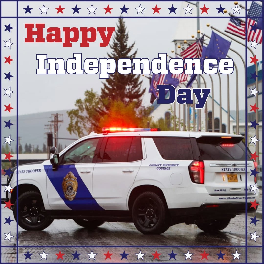 Happy Independence Day from your Alaska State Troopers. Whether you are staying home or traveling around our beautiful state, we hope you have a safe and fun 4th of July Weekend.

Remember to celebrate responsibly. Don't drink and operate vehicles or watercraft. Wear life vests