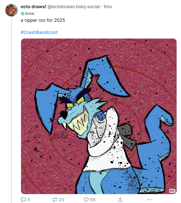 EctoLorean's tweet image. "tfw you click on an artist and look in their media tab"
🎨🎨🎨🎨🎨🎨🎨🎨🎨🎨🎨🎨🎨🎨🎨
anyway here's my bsky which has nothing but my art
bsky.app/profile/ectolo…
🔌🔌🔌🔌🔌🔌🔌🔌🔌🔌🔌🔌🔌🔌🔌🔌
#CrashBandicoot #SpyroTheDragon #SonicTheHedgehog