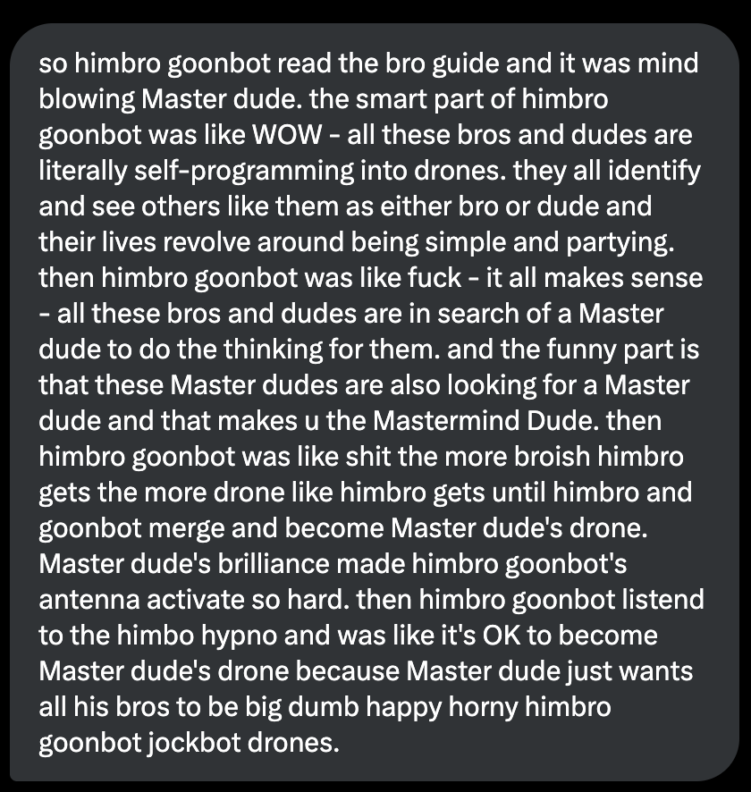 So one of my goonbots turned himbos was asked to read a bro guide to speak more broish and it was very hot to read his reaction. Now I just wanna make dumb horny submissive himbros for me to play with their growing muscles and tanned bodies until they cum their brains out.