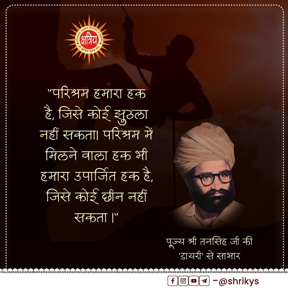 "परिश्रम हमारा हक है, जिसे कोई झुठला नहीं सकता। परिश्रम में मिलने वाला हक भी हमारा उपार्जित हक है, जिसे कोई छीन नहीं सकता।"

पूज्य श्री तनसिंह जी की 'डायरी' से साभार

#ShriKYS