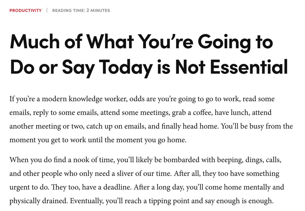 Worthy Read: Much of What You're Going to Do or Say Today Is Not Essential  by Shane Parrish

"Most of what we say and do is not essential. Eliminate it, you'll have more time and more tranquility." - Marcus Aurelius

Drowning in meetings, emails, and "urgent" tasks? This article