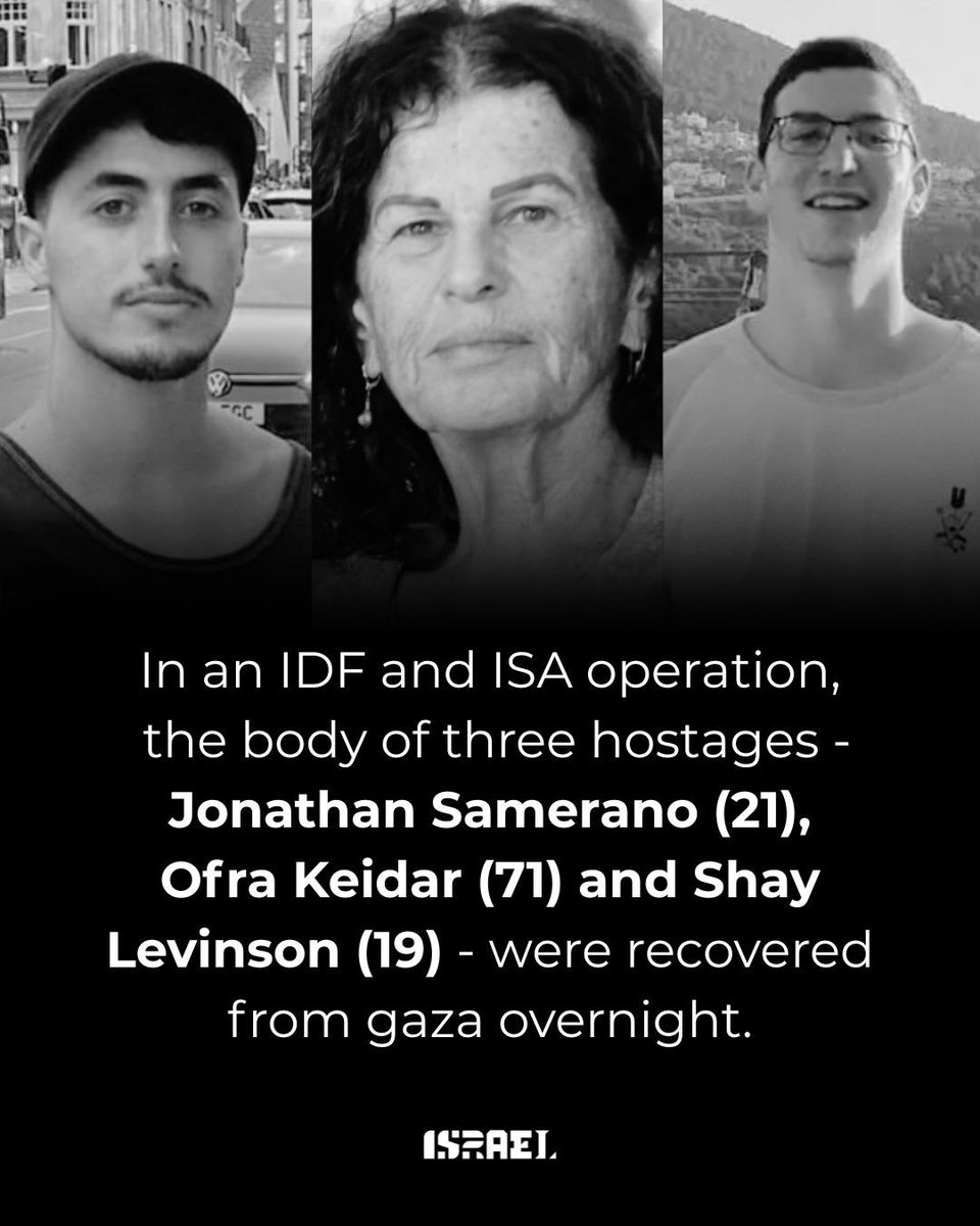 Last night, in a joint operation by the IDF and the Israel Security Agency, the bodies of three of our hostages were recovered from Gaza:

🎗️ Ofra Kedar (71), a mother of three, murdered in her home in Kibbutz Be’eri and kidnapped by Hamas terrorists.

🎗️ Jonathan Samrano (21),