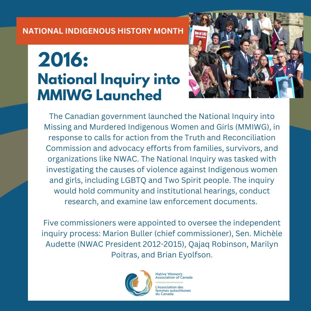 2016:  The National Inquiry into MMIWG is Launched in response to calls for action from the TRC and advocacy efforts from families, survivors, and organizations like NWAC.  Learn more about NWAC's work to support of the National Inquiry by visiting: ow.ly/UeOo50WcysW