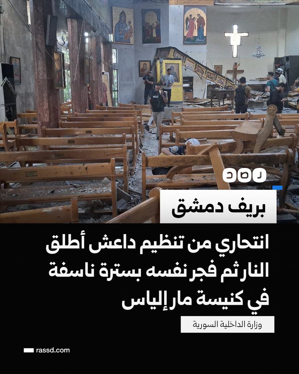 داعش تنظيم خبيث مدسوس وظيفي ينفّذ مخطّطات الأعداء
وزارة الداخلية السورية: أقدم انتحـ ـاري يتبع لتنظيم داعش الإرهابي على الدخول إلى كنيسة القديس مار إلياس في حي الدويلعة بالعاصمة دمشق، حيث أطلق النار، ثم فجّر نفسه بواسطة سترة ناسفة