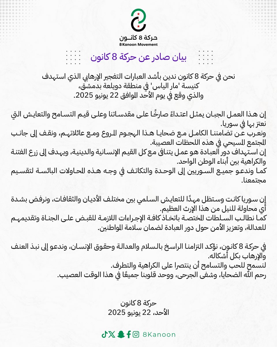 8Kanoon's tweet photo. بيان من #حركة_8_كانون:
ندين التفجير الإرهابي الذي استهدف كنيسة "مار الياس" بدمشق يوم الأحد 22 حزيران.
نؤكد تضامننا مع الضحايا ونرفض بشدة أي محاولة لزرع الفتنة أو استهداف دور العبادة.
نطالب السلطات بإجراءات سريعة لمحاسبة الجناة وضمان أمن وسلامة المواطنين.

#لا_للكراهية #مار_الياس https://t.co/RoQcrPhRFz