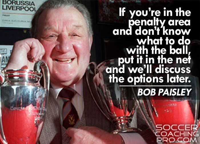 "If you’re in the penalty area and don’t know what to do with the ball, put it in the net and we’ll discuss the options later."

– Bob Paisley