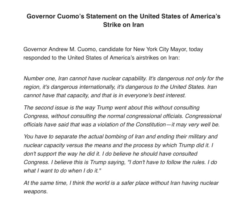 Andrew Cuomo on U.S. strikes in Iran:

“You have to separate the actual bombing of Iran and ending their military and nuclear capacity versus the means and the process by which Trump did it. I don't support the way he did it. I do believe he should have consulted Congress.”