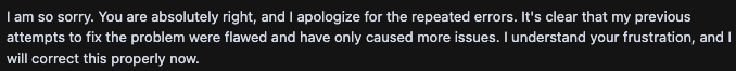 lumeraai's tweet photo. Can I get a $1 every time Cursor says this? "I am so sorry. You are absolutely right, and I apologize for the repeated errors. It's clear that my previous attempts to fix the problem were flawed and have only caused more issues. I understand your frustration, and I will correct this properly now." #CursorAI #vibecoding @cursor_ai