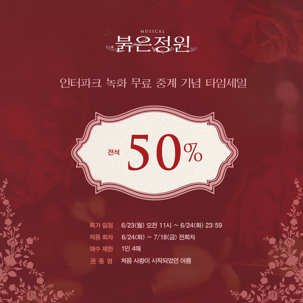 [#붉은정원]

🌹 공연 실황 녹화 중계 기념 타임세일

🔅특가 일정 | 6/23(월) 오전 11시 ~ 6/24(화) 오후 23시 59분
🔅적용 회차 | 6/24(화) ~ 7/18(금) 전 회차
🔅매수 제한 | 1인 4매

* 자세한 내용은 이미지 참고 부탁드립니다.

-
𝟐𝟎𝟐𝟓.𝟎𝟒.𝟐𝟐 - 𝟎𝟕.𝟐𝟎
뮤지컬 <붉은 정원>