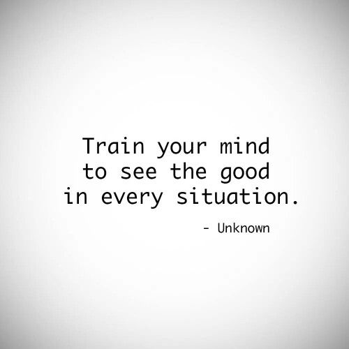 “Train your mind to see the good in every situation.” - Unknown