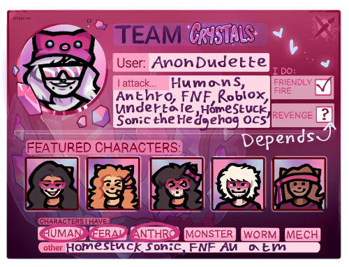 If there are any fellas that will take part in Art Fight (or maybe be influenced by me to make an acc lel), check my account there! It is artfight.net/~AnonDudette. I am in team Crystals. :3