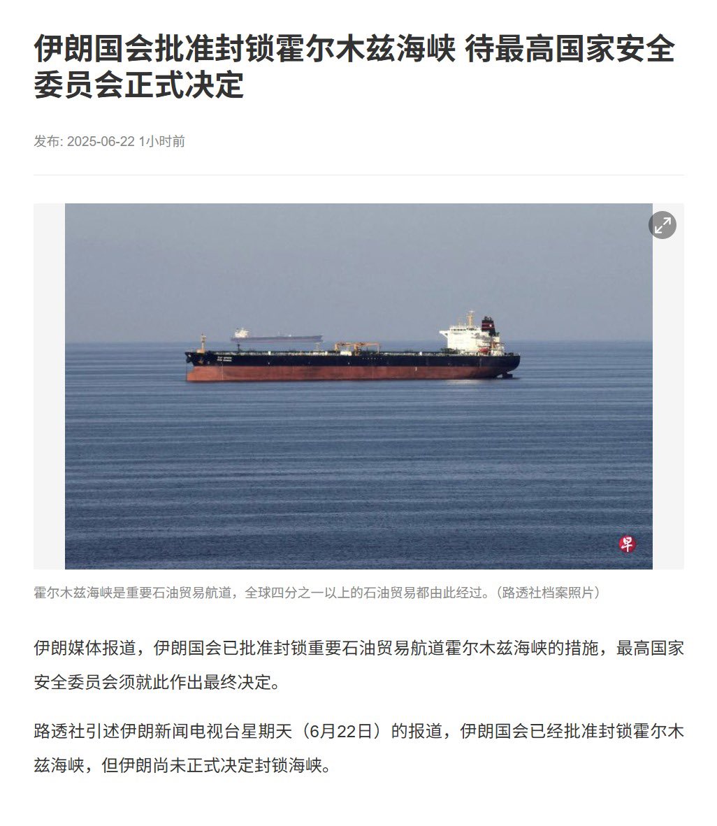 伊朗媒体报道，伊朗国会已批准封锁重要石油贸易航道霍尔木兹海峡的措施，最高国家安全委员会须就此作出最终决定。 霍尔木兹海峡 承担全球四分之一以上的石油贸易，是通往波斯湾的门户。沙特阿拉伯、卡塔尔、科威特和伊朗等主要产油国在此装载原油油轮，并通过霍尔木兹海峡 ...