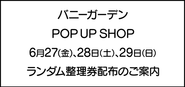 「#バニーガーデン」
POP UP SHOPにつきまして

開催日より3日間の
6月27日(金)28日(土)29日(日)は
混雑が予想されますため開場前に
ランダム整理券の配布を実施いたします。

配布場所・時間や詳細などは下記のURLもしくは
引用リポスト先の店舗様ポストよりご確認下さい。
astop.co.jp/zone/news