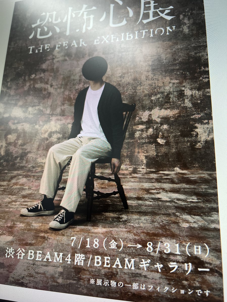 「恐怖心展」開催のお知らせ

ホラー作家・梨と、株式会社闇、
テレビ東京プロデューサー・大森時生が
今夏「恐怖心展」を開催いたします。

会期：7/18(金)〜8/31(日)
会場：BEAMギャラリー　※渋谷駅徒歩5分

kyoufushin.com

恐怖心展は「恐怖心」に関する展覧会です。