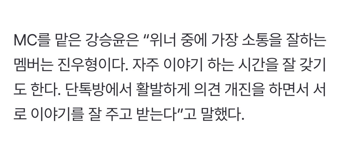MC를 맡은 강승윤은 “위너 중에 가장 소통을 잘하는 멤버는 진우형이다. 자주 이야기 하는 시간을 잘 갖기도 한다. 단톡방에서 활발하게 의견 개진을 하면서 서로 이야기를 잘 주고 받는다"고 말했다.

진우야 근데 왜 우리랑은.... 아 아닙니다
🗞️naver.me/5asBxsOk