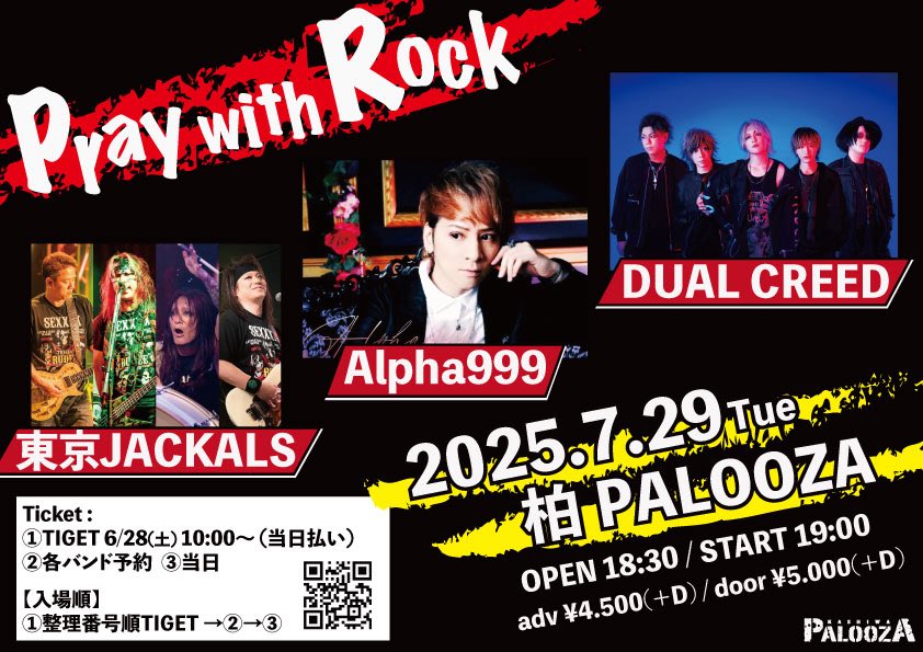 【LIVE INFO】

2025.7/29(火)柏PALOOZA
Pray with Rock

【開場開演】18:30 / 19:00
【チケット】前売 ¥4,500  (別途D代) 
当日¥5000+D
【出演】
東京JACKALS
Alpha999
DUAL CREED

【チケット予約】
6/28 10:00~ (当日払いとなります）
①TIGET tiget.net/events/409908

②各バンド予約