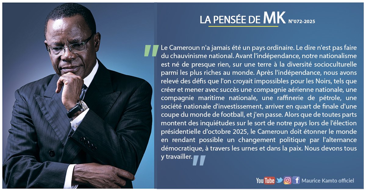LA PENSÉE DE MK _N° 072-2025.

Le Cameroun n'a jamais été un pays ordinaire. Le dire n'est pas faire du chauvinisme national. Avant l'indépendance, notre nationalisme est né de presque rien, sur une terre à la diversité socioculturelle parmi les plus riches au monde. Après