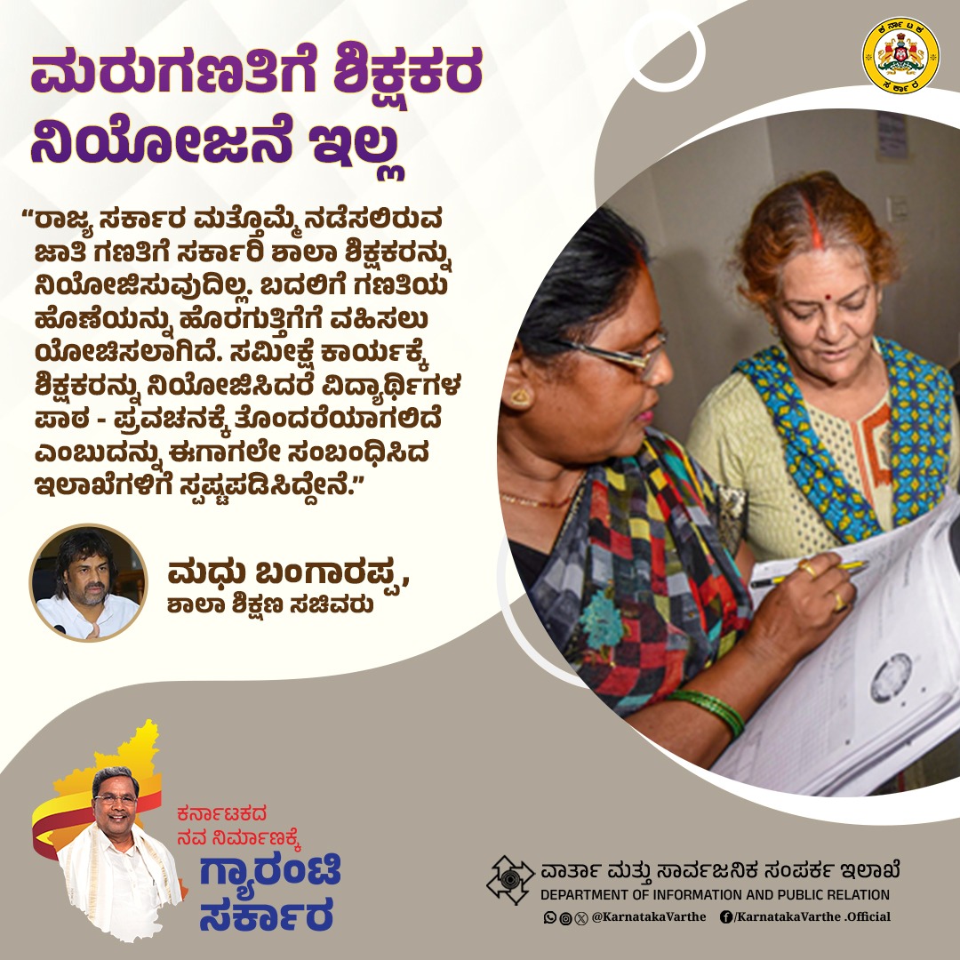 ರಾಜ್ಯ ಸರ್ಕಾರ ಮತ್ತೊಮ್ಮೆ ನಡೆಸಲಿರುವ ಜಾತಿ ಗಣತಿಗೆ ಸರ್ಕಾರಿ ಶಾಲಾ ಶಿಕ್ಷಕರನ್ನು ನಿಯೋಜಿಸುವುದಿಲ್ಲ. ಬದಲಿಗೆ ಗಣತಿಯ ಹೊಣೆಯನ್ನು ಹೊರಗುತ್ತಿಗೆಗೆ ವಹಿಸಲು ಯೋಚಿಸಲಾಗಿದೆ. ಸಮೀಕ್ಷೆ ಕಾರ್ಯಕ್ಕೆ ಶಿಕ್ಷಕರನ್ನು ನಿಯೋಜಿಸಿದರೆ ವಿದ್ಯಾರ್ಥಿಗಳ ಪಾಠ - ಪ್ರವಚನಕ್ಕೆ ತೊಂದರೆಯಾಗಲಿದೆ ಎಂಬುದನ್ನು ಈಗಾಗಲೇ ಸಂಬಂಧಿಸಿದ ಇಲಾಖೆಗಳಿಗೆ
