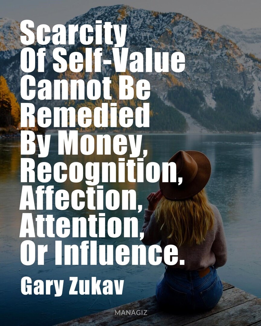 #InspirationQuote #MotivationalThoughts #GaryZukav : Scarcity Of Self-value Cannot Be Remedied By Money, Recognition, Affection, Attention, Or Influence.