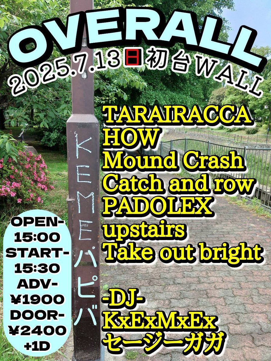 2025.7/13(sun)
初台WALL

【OVERALL】
~ケメさんおたおめ~

TARAIRACCA
HOW
Mound Crash
Catch and row(from 敦賀)
PADOLEX
upstairs
Take out bright

-DJ-
KxExMxEx
セージーガガ

OPEN 15:00 START 15:30
ADV ¥1900 DOOR ¥2400(+1D)