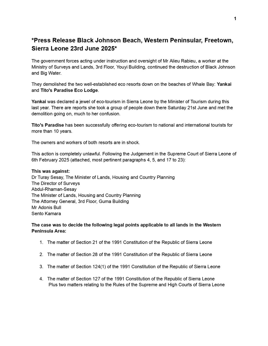 JohnsonOwners's tweet photo. Press Release 📍 Black Johnson, Western Peninsular, Freetown, Sierra Leone 23rd June 2025

#SaveBlackJohnsonBeach #NoFishFarm #TheWorldisWatching #SaloneX #SierraLeone #SaloneTwitter 

The government forces acting under instruction and oversight of Mr. Alieu Rabieu, a worker at the Ministry of Surveys and Lands, 3rd Floor, Youyi Building, continued the destruction of Black Johnson and Big Water.

They demolished the two well-established eco resorts down on the beaches of Whale Bay: Yankai and Tito's Paradise Eco Lodge.

Yankai was declared a jewel of eco-tourism in Sierra Leone by the Minister of Tourism during this last year. There are reports she took a group of people down there Saturday 21st June and met the demolition going on, much to her confusion.

Tito's Paradise has been successfully offering eco-tourism to national and international tourists for more than 10 years.

The owners and workers of both resorts are in shock.

This action is completely unlawful. Following the Judgement in the Supreme Court of Sierra Leone of 6th February 2025 (attached, most pertinent paragraphs 4, 5, and 17 to 23):

This was against:
Dr Turay Sesay, The Minister of Lands, Housing and Country Planning
The Director of Surveys
Abdul-Rhaman-Sesay
The Minister of Lands, Housing and Country Planning
The Attorney General, 3rd Floor, Guma Building
Mr Adonis Bull
Sento Kamara

The case was to decide the following legal points applicable to all lands in the Western Peninsula Area:

The matter of Section 21 of the 1991 Constitution of the Republic of Sierra Leone

The matter of Section 28 of the 1991 Constitution of the Republic of Sierra Leone

The matter of Section 124(1) of the 1991 Constitution of the Republic of Sierra Leone

The matter of Section 127 of the 1991 Constitution of the Republic of Sierra Leone

Plus two matters relating to the Rules of the Supreme and High Courts of Sierra Leone

The declarations about these questions, made at Paragraph 23 of the Judgement as follows:

The Plaintiffs rights had been violated under section 21 of the Constitution of Sierra Leone. The Defendants had “forcibly and without lawful authority laid hold of an unlawfully seized and laid claim to all of that piece or parcel of land.----”

“The acts and actions of the defendants are tantamount to a violent and unlawful deprivation of property rights of the Plaintiffs.-----”

This is exactly what has happened at Black Johnson and Big Water from 19th June 2025.

Please note this is a Supreme Court Decision to decide the extent of protection afforded by section 21 of the Constitution of Sierra Leone 1991, to land owners in the Western Peninsula area of Sierra Leone.

We have video footage of the unlawful destruction of Yankai. 

These totally unlawful actions of destruction need publicising.

There are stories emerging that the orders came directly from the State House. This is yet to be confirmed.

Ends*

Contact; blackjohnsonlandowners@gmail.com

Full Judgement;
Theophilus Pratt v Dr. Turad Senessie (SC. https://t.co/8mKqghrJkH No. 7/2024) [2025] SLSC 2 (6 February 2025)
https://t.co/RsUupfborF