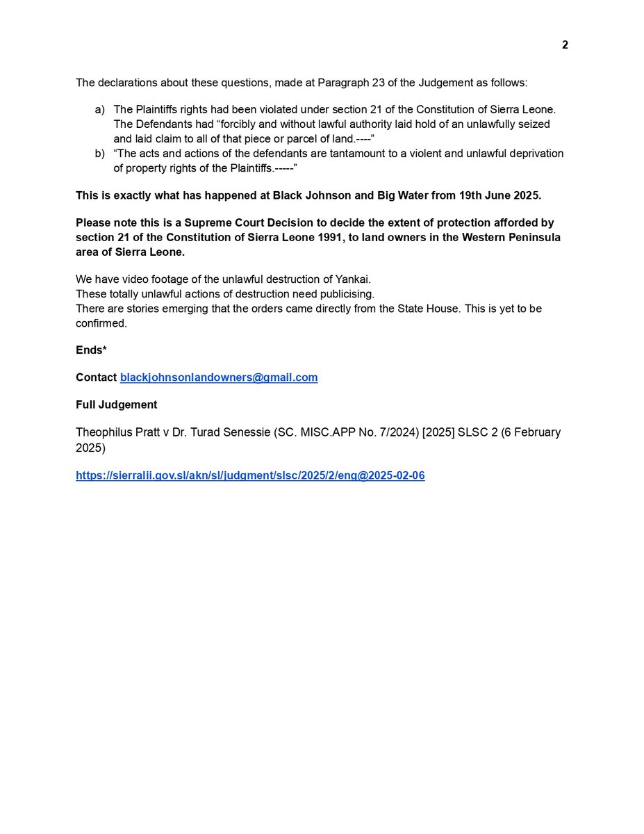 JohnsonOwners's tweet photo. Press Release 📍 Black Johnson, Western Peninsular, Freetown, Sierra Leone 23rd June 2025

#SaveBlackJohnsonBeach #NoFishFarm #TheWorldisWatching #SaloneX #SierraLeone #SaloneTwitter 

The government forces acting under instruction and oversight of Mr. Alieu Rabieu, a worker at the Ministry of Surveys and Lands, 3rd Floor, Youyi Building, continued the destruction of Black Johnson and Big Water.

They demolished the two well-established eco resorts down on the beaches of Whale Bay: Yankai and Tito's Paradise Eco Lodge.

Yankai was declared a jewel of eco-tourism in Sierra Leone by the Minister of Tourism during this last year. There are reports she took a group of people down there Saturday 21st June and met the demolition going on, much to her confusion.

Tito's Paradise has been successfully offering eco-tourism to national and international tourists for more than 10 years.

The owners and workers of both resorts are in shock.

This action is completely unlawful. Following the Judgement in the Supreme Court of Sierra Leone of 6th February 2025 (attached, most pertinent paragraphs 4, 5, and 17 to 23):

This was against:
Dr Turay Sesay, The Minister of Lands, Housing and Country Planning
The Director of Surveys
Abdul-Rhaman-Sesay
The Minister of Lands, Housing and Country Planning
The Attorney General, 3rd Floor, Guma Building
Mr Adonis Bull
Sento Kamara

The case was to decide the following legal points applicable to all lands in the Western Peninsula Area:

The matter of Section 21 of the 1991 Constitution of the Republic of Sierra Leone

The matter of Section 28 of the 1991 Constitution of the Republic of Sierra Leone

The matter of Section 124(1) of the 1991 Constitution of the Republic of Sierra Leone

The matter of Section 127 of the 1991 Constitution of the Republic of Sierra Leone

Plus two matters relating to the Rules of the Supreme and High Courts of Sierra Leone

The declarations about these questions, made at Paragraph 23 of the Judgement as follows:

The Plaintiffs rights had been violated under section 21 of the Constitution of Sierra Leone. The Defendants had “forcibly and without lawful authority laid hold of an unlawfully seized and laid claim to all of that piece or parcel of land.----”

“The acts and actions of the defendants are tantamount to a violent and unlawful deprivation of property rights of the Plaintiffs.-----”

This is exactly what has happened at Black Johnson and Big Water from 19th June 2025.

Please note this is a Supreme Court Decision to decide the extent of protection afforded by section 21 of the Constitution of Sierra Leone 1991, to land owners in the Western Peninsula area of Sierra Leone.

We have video footage of the unlawful destruction of Yankai. 

These totally unlawful actions of destruction need publicising.

There are stories emerging that the orders came directly from the State House. This is yet to be confirmed.

Ends*

Contact; blackjohnsonlandowners@gmail.com

Full Judgement;
Theophilus Pratt v Dr. Turad Senessie (SC. https://t.co/8mKqghrJkH No. 7/2024) [2025] SLSC 2 (6 February 2025)
https://t.co/RsUupfborF