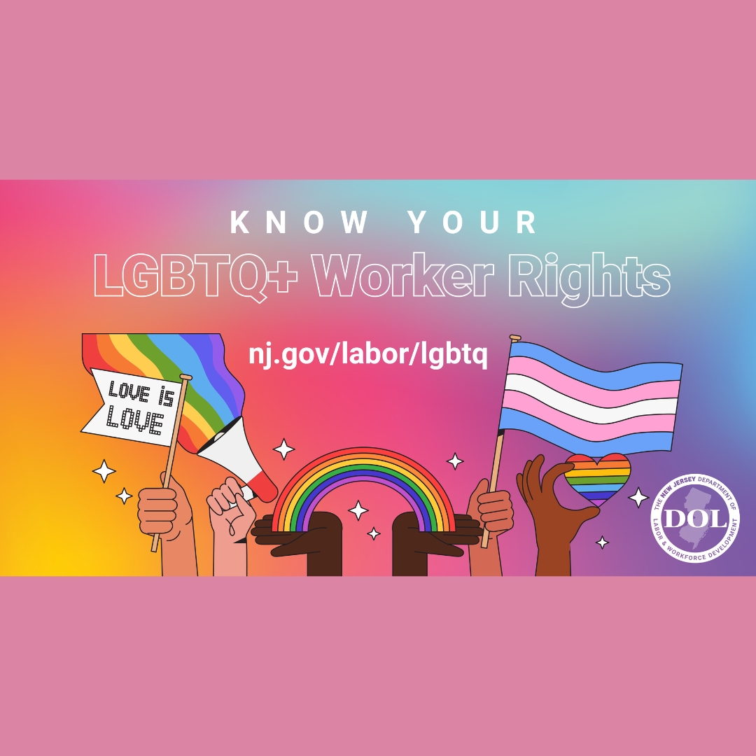 Everyone deserves a safe and fair workplace! 

Know your rights as an LGBTQ+ worker in New Jersey. 

Visit nj.gov/labor/lgbtq to learn more about protections, resources, and support available to you.