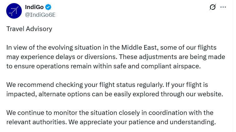 IndiGo issues travel advisory for the situation in the Middle East  

In view of the evolving situation in the Middle East, some of our flights may experience delays or diversions. These adjustments are being made to ensure operations remain within safe and compliant airspace. We