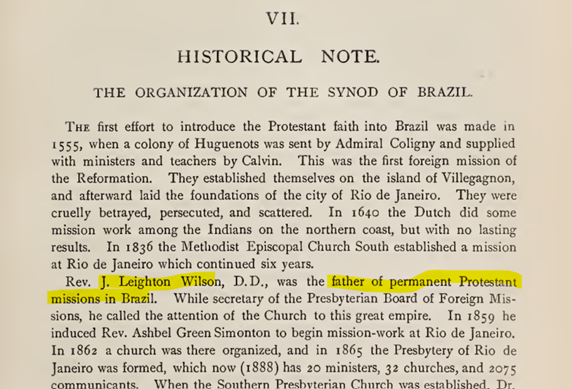 "Rev. J. Leighton Wilson, D. D., was the father of permanent Protestant missions in Brazil." - J. A. Hodge, in The Presbyterian Review, vol. 37, 1889 

What the Huguenots could not achieve in the 16th century, and the Dutch couldn't achieve in the 17th, American Presbyterians did
