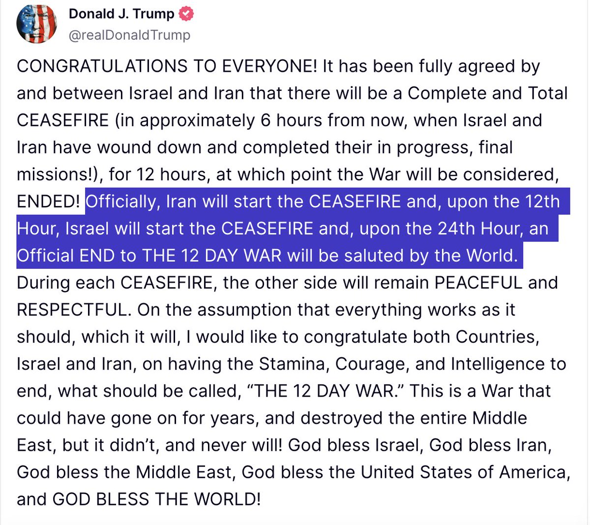 President Trump announces that Israel and Iran have agreed to a ceasefire "in approximately six hours from now."

"Officially, Iran will start the CEASEFIRE and, upon the 12th Hour, Israel will start the CEASEFIRE and, upon the 24th Hour, an Official END to THE 12 DAY WAR will be
