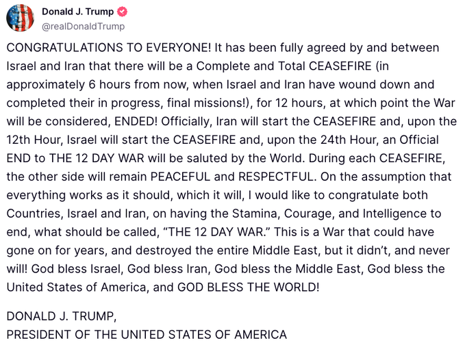 Mario Nawfal (@marionawfal) on Twitter photo 🚨🇮🇷🇮🇱 BREAKING: TRUMP ANNOUNCES '12 DAY WAR' CEASEFIRE BETWEEN ISRAEL AND IRAN
"CONGRATULATIONS TO EVERYONE! It has been fully agreed by and between Israel and Iran that there will be a Complete and Total CEASEFIRE (in approximately 6 hours from now, when Israel and Iran have 🚨🇮🇷🇮🇱 BREAKING: TRUMP ANNOUNCES '12 DAY WAR' CEASEFIRE BETWEEN ISRAEL AND IRAN
"CONGRATULATIONS TO EVERYONE! It has been fully agreed by and between Israel and Iran that there will be a Complete and Total CEASEFIRE (in approximately 6 hours from now, when Israel and Iran have
