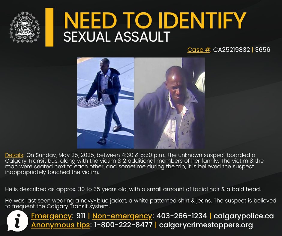 CalgaryPolice's tweet photo. 🔎 NEED TO IDENTIFY 🔍

We are asking for the public’s help to identify a man who is believed to have sexually assaulted an 11-year-old girl on a Calgary Transit bus last month.

📍 On Sunday, May 25, 2025, between 4:30 p.m. & 5:30 p.m., the victim & 2 additional members of her family boarded a Calgary Transit bus. At the same time, an unknown man also boarded the bus. The victim & the man were seated next to each other during the trip.

Sometime during the bus ride, it is believed the suspect inappropriately touched the victim, who later disclosed the incident to a trusted adult at her school, who then reported the incident to police.

Our Child Abuse Unit launched an investigation and after following all investigative leads, are now turning to the public in hopes of identifying the suspect.

🗣️ He is described as approx. 30 to 35 years old, with a small amount of facial hair & a bald head.

🔎 He was last seen wearing a navy-blue jacket, a white patterned shirt & jeans. The suspect is believed to frequent the Calgary Transit system.

The victim is receiving support from the LUNA Child & Youth Advocacy Centre.

Anyone who believes they are a victim of sexual assault is encouraged to report it regardless of when it occurred & anyone with information about this incident or the identity of the suspect, is asked to contact police by calling the non-emergency line.

🌐 https://t.co/zOZNCf07CN