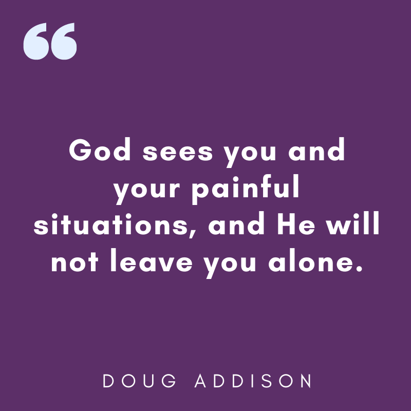 God sees you and your painful situations, &amp; He will not leave you alone. God is for you! And if God is for you, who can be against you (Romans 8:31)?