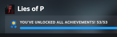 WHAT A GAME! LIES OF P PLAT ACHIEVED!

One of the Best Souls-Likes I have ever played! The biggest thing with the game is the Lore and story. The main game is good but the DLC BROKE ME! My emotions were frazzled but God, I Loved every moment of it!