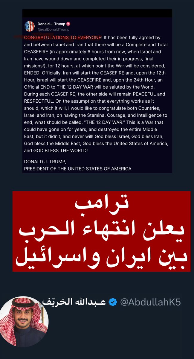 AbdullahK5's tweet photo. رسميًا ترامب يعلن انتهاء الحرب بعد 6 ساعات 🚨 

الغريب انه وصف النهاية بالضبط القادمة

التفاصيل والترجمة لكلمته 🗞️:

تهانينا للجميع!

تم التوصل إلى إتفاق مشترك وكامل بين إسرائيل وإيران بوقف شامل لإطلاق النار، يبدأ بعد حوالي 6 ساعات من الآن

 (بعد أن تنهي الدولتان عملياتهما الأخيرة)

ويستمر لمدة 12 ساعة، تُعتبر بعدها الحرب منتهية رسميًا.

وفقًا للترتيب المتفق عليه:

تبدأ إيران بوقف إطلاق النار،
وبعد 12 ساعة تبدأ إسرائيل،
ومع اكتمال 24 ساعة

سيتم إعلان النهاية الرسمية لما يُعرف بحرب الـ12 يوما 

وسيتلقى هذا البيان والإعلان
 إشادة دولية خلال فترة وقف إطلاق النار

وكذلك سيلتزم الطرفان بالهدوء والاحترام المتبادل.

وبناء على أن الأمور تسير كما هو مخطط لها

أود أن أهنئ كلا الطرفين إسرائيل وإيران على 
ماأظهروه من صبر وشجاعة وذكاء في إنهاء هذه الحرب التي كان من الممكن أن تستمر لسنوات وتدمّر الشرق الأوسط لكنم  لم يفعلوا ولن يفعلوا بإذن الله.

حفظ الله إسرائيل

وحفظ الله إيران

وحفظ الله الشرق الأوسط

والولايات المتحدة الأمريكية

والعالم أجمع.

تحياتي
دونالد ج. ترامب
رئيس الولايات المتحدة الأمريكية
