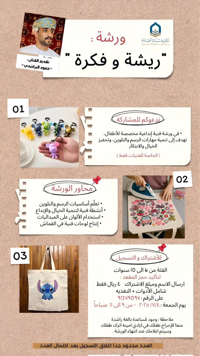 📌 *ورشة: "ريشة وفكرة"*  
تنظمها #مكتبة_سناو_العامة للفتيات (6-10 سنوات)    
📍 *المكان:* قاعة الطفل أسفل مصلى العيد بالمغدر
🗓 *الجمعة 4 يوليو 2025*  
⏰ *الوقت:* 9 – 11 صباحًا  
💰 *الرسوم:* 4 ريال  
📲 للتسجيل: 91249094