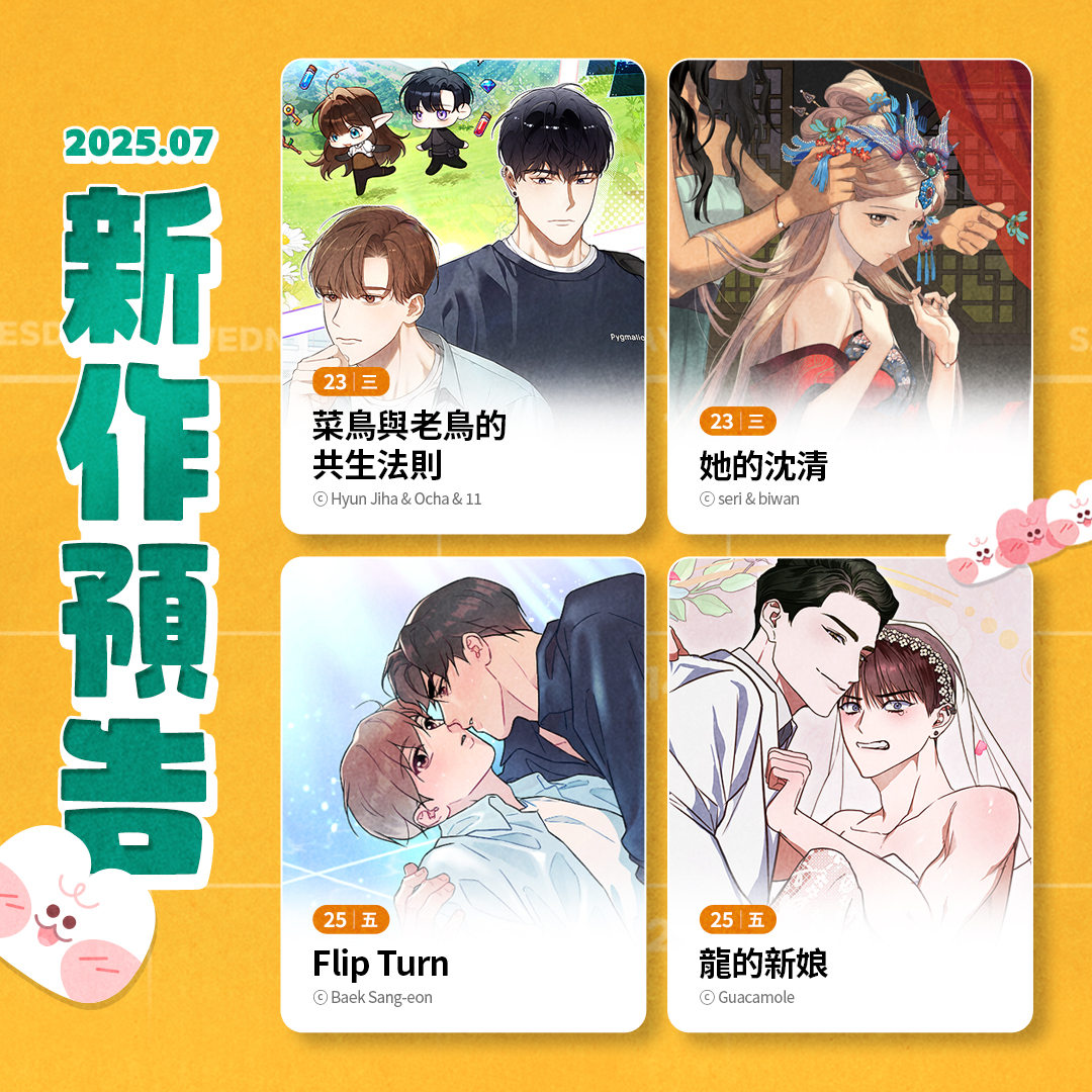 7/23(三) COMING SOON
📍《菜鳥與老鳥的共生法則》🍌BL
📍《她的沈清》👠GL

7/25(五) COMING SOON
📍《Flip Turn》🍌BL
📍《龍的新娘》🍌BL

新作上架當天享有早鳥優惠🌸
bomtoon.tw/?porch=tw2421