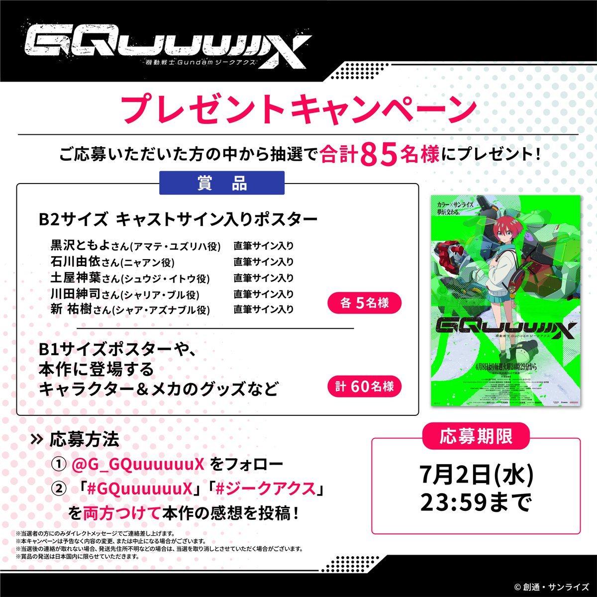 ◤プレゼントキャンペーン◢

本日から7月2日(水)までの間、最終回放送を記念して、合計85名様に豪華プレゼントが当たるハッシュタグ投稿キャンペーンを開催！
最終回までご視聴くださった皆さまからの、熱い感想をお待ちしております！

▼ハッシュタグはこちら！
#GQuuuuuuX #ジークアクス