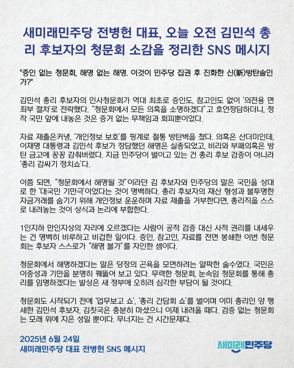 [250624_새미래민주당 전병헌 대표, 오늘 오전 김민석 총리 후보자의 청문회 소감을 정리한 SNS 메시지] "증인 없는 청문회, 해명 없는 해명. 이것이 민주당 집권 후 진화한 신(新)방탄술인가?" 

* 새미래민주당 전병헌 대표 SNS 메시지 전문 링크 : saeminjoo.com/news/press/det…