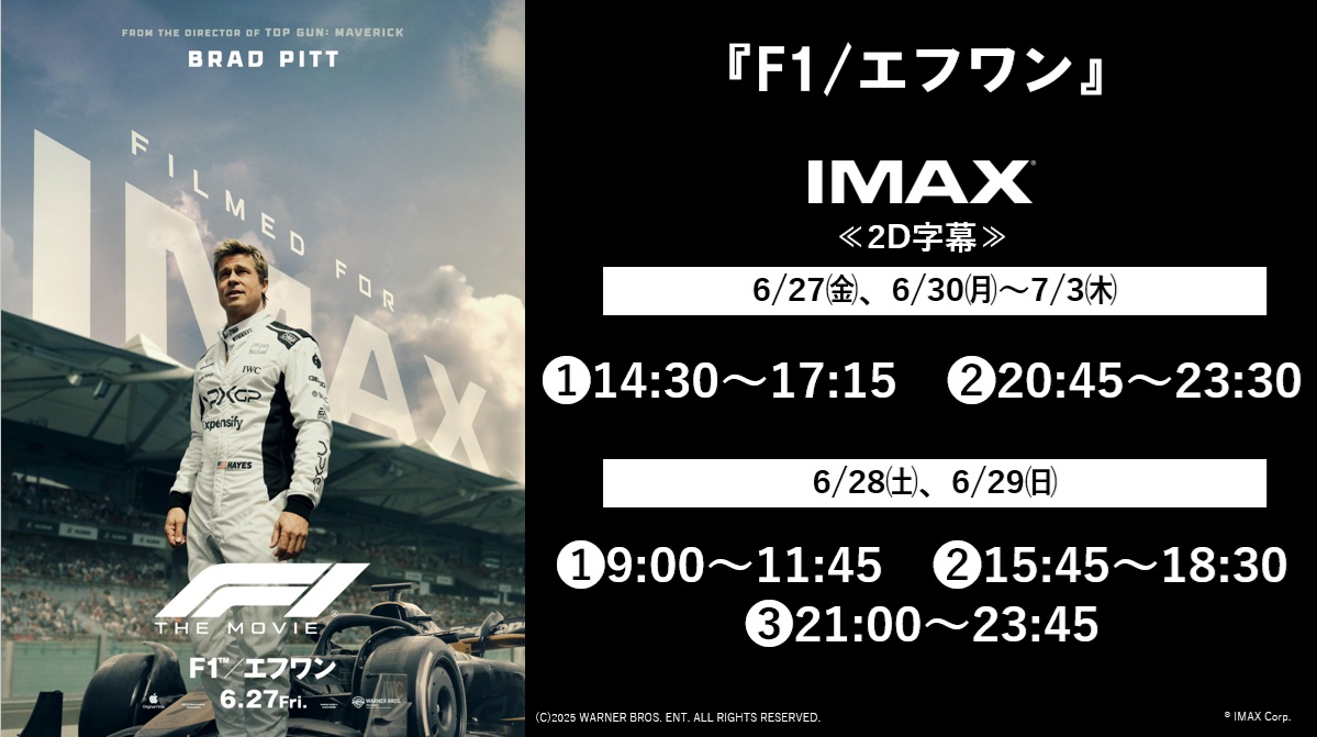 𝟲.𝟮𝟳 ‹𝗙𝗥𝗜› 𝗥𝗢𝗔𝗗𝗦𝗛𝗢𝗪 
映画『𝐅𝟏／エフワン』  

◤￣◥◣◢◤￣◥◣◢◤￣◥◣◢◤￣◥◣
　🏁𝟔.𝟐𝟕〈𝐅𝐑𝐈〉-𝟕.𝟑〈𝐓𝐇𝐔〉
　　　　 　　𝐈𝐌𝐀𝐗  𝐒𝐂𝐇𝐄𝐃𝐔𝐋𝐄🏁
◤￣◥◣◢◤￣◥◣◢◤￣◥◣◢◤￣◥◣

ご鑑賞は西日本唯一‼️
日本最大級の巨大スクリーンで叶える