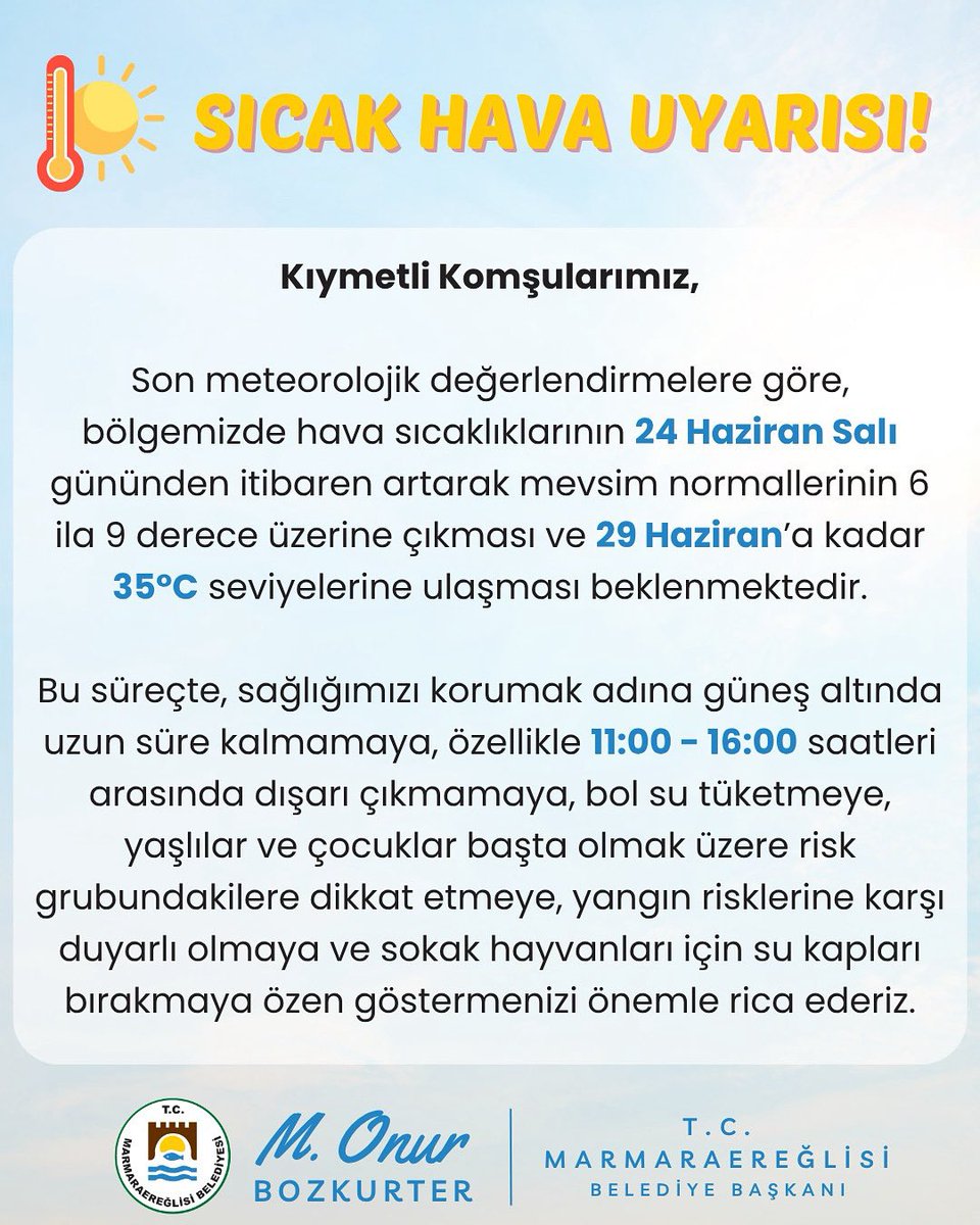 Kıymetli Komşularımız,

Son meteorolojik değerlendirmelere göre, bölgemizde hava sıcaklıklarının 24 Haziran Salı gününden itibaren artarak mevsim normallerinin 6 ila 9 derece üzerine çıkması ve 29 Haziran’a kadar 35°C seviyelerine ulaşması beklenmektedir.

Bu süreçte, sağlığımızı