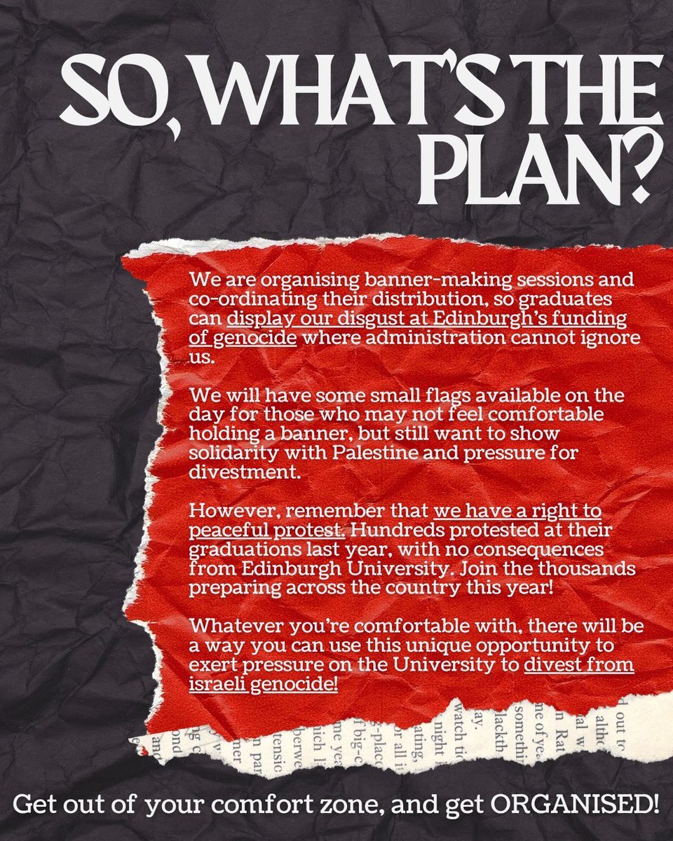 GET ORGANISED FOR GRADUATION. TAKE A STAND NOW. 🎓

All of us at Edinburgh have a duty to Palestine - we are not saviours, but perpetrators of war crimes and genocide. It is our tuition fees that fund the israeli war machine, and as students, we have the responsibility to say NO.