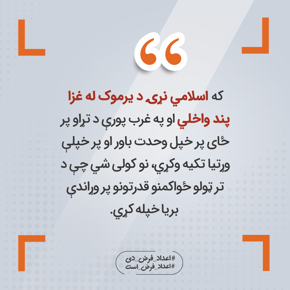 که اسلامي نړۍ د يرموک له غزا پند واخلي او په غرب پورې د تړاو پر ځای پر خپل وحدت باور او پر خپلې وړتيا تکيه وکړي، نو کولی شي چې د تر ټولو ځواکمنو قدرتونو پر وړاندې بريا خپله کړي.

#اعداد_فرض_دی
#اعداد_فرض_است