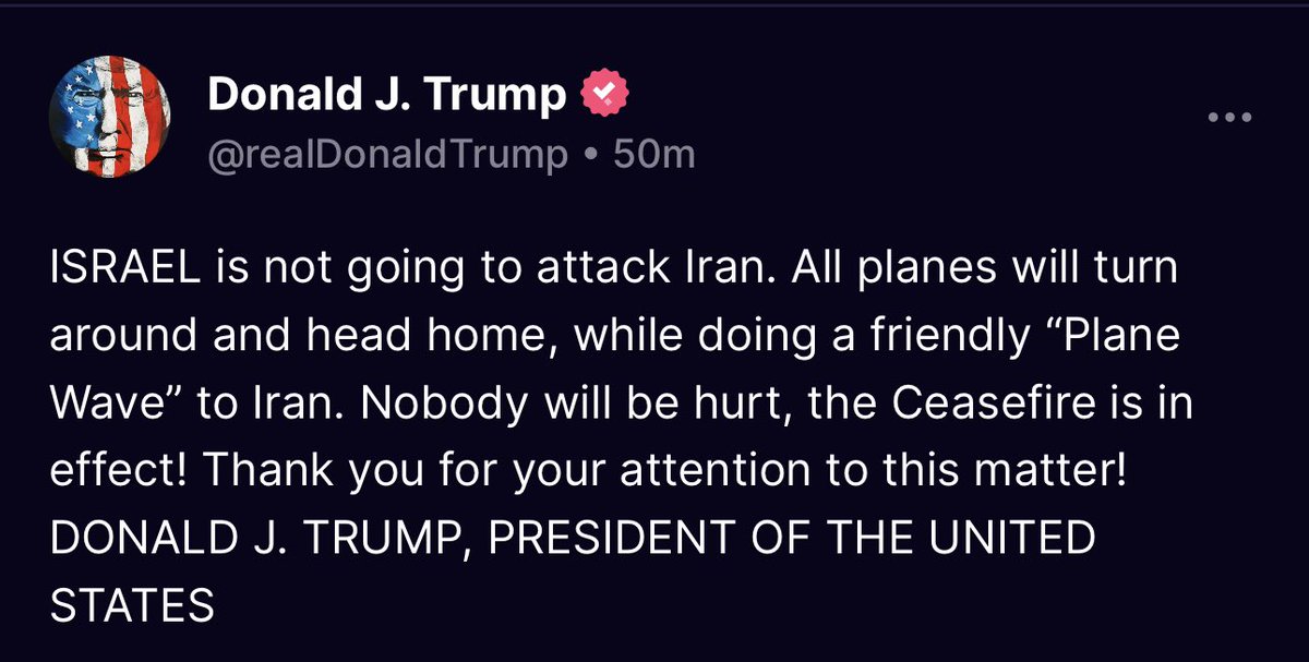 #NEW from Pres. Trump’s Truth Social: “ISRAEL is not going to attack Iran…the Ceasefire is in effect!”